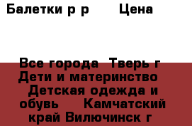 Балетки р-р 28 › Цена ­ 200 - Все города, Тверь г. Дети и материнство » Детская одежда и обувь   . Камчатский край,Вилючинск г.